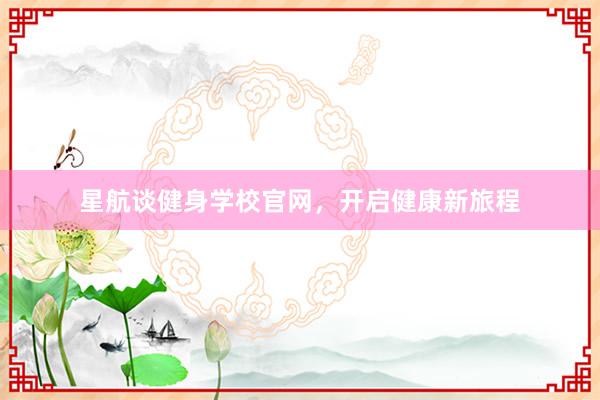 星航谈健身学校官网,开启健康新旅程